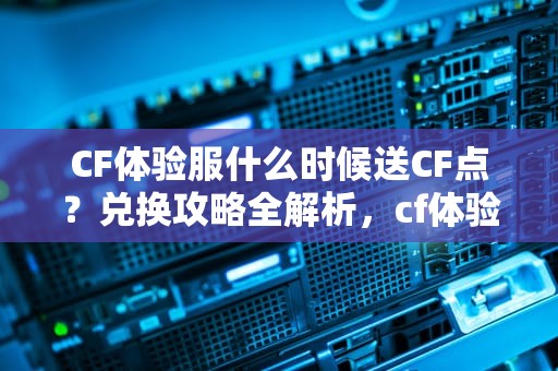 CF体验服什么时候送CF点？兑换攻略全解析，cf体验服啥时候送cf点