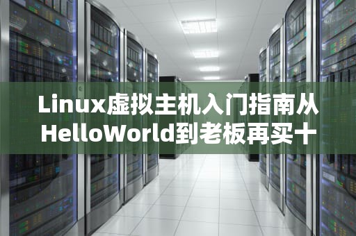Linux虚拟主机入门指南从HelloWorld到老板再买十台的避坑秘籍