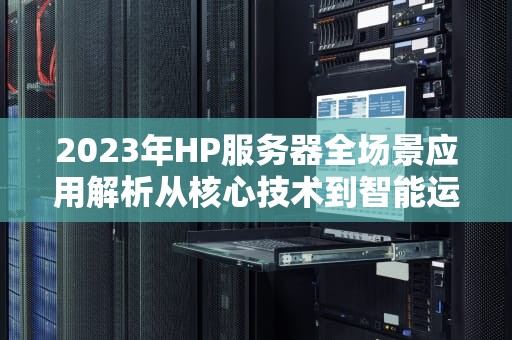 2023年HP服务器全场景应用解析从核心技术到智能运维实战