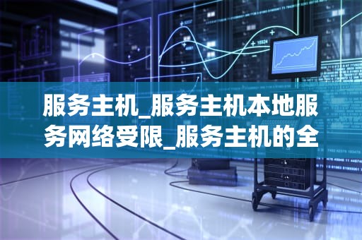 服务主机_服务主机本地服务网络受限_服务主机的全面解析与应用