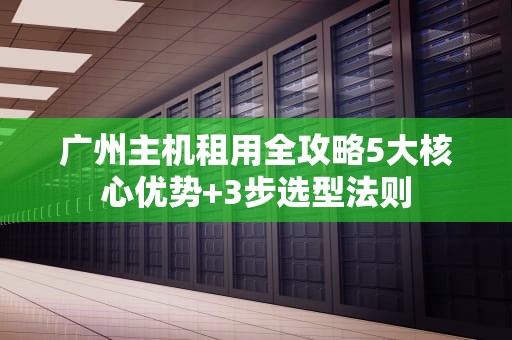 广州主机租用全攻略5大核心优势+3步选型法则