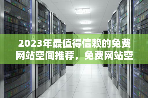 2023年最值得信赖的免费网站空间推荐，免费网站空间虚拟主机