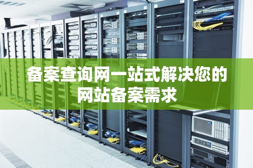 备案查询网一站式解决您的网站备案需求