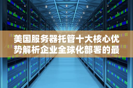 美国服务器托管十大核心优势解析企业全球化部署的最佳实践