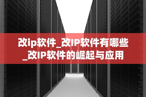 改ip软件_改IP软件有哪些_改IP软件的崛起与应用