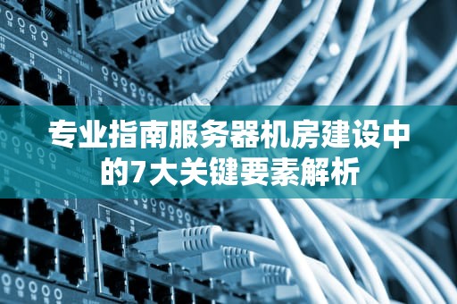 专业指南服务器机房建设中的7大关键要素解析