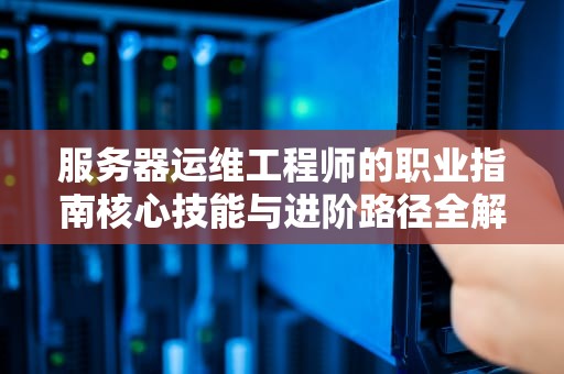 服务器运维工程师的职业指南核心技能与进阶路径全解析