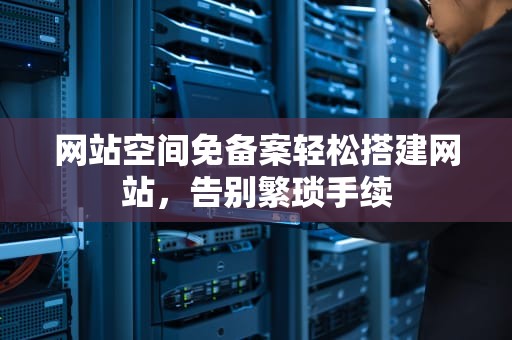 网站空间免备案轻松搭建网站，告别繁琐手续