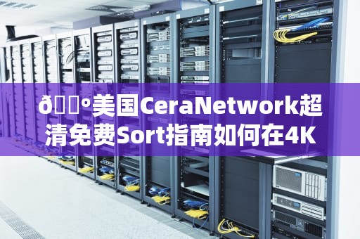 📺美国CeraNetwork超清免费Sort指南如何在4K时代优雅白嫖？🤓