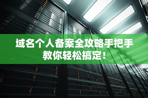 域名个人备案全攻略手把手教你轻松搞定！