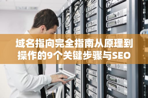 域名指向完全指南从原理到操作的9个关键步骤与SEO影响解析