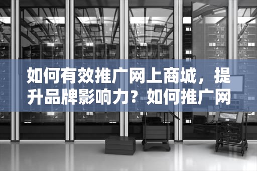 如何有效推广网上商城，提升品牌影响力？如何推广网上商城产品