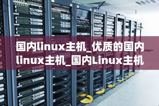 国内linux主机_优质的国内linux主机_国内Linux主机的发展趋势与应用实践