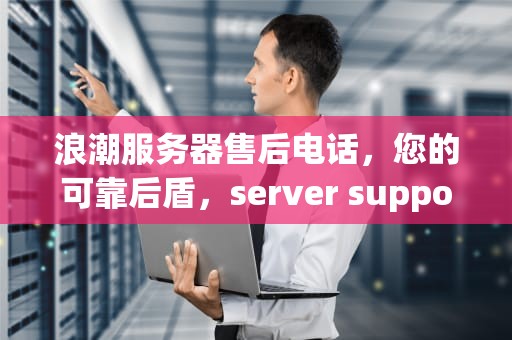 浪潮服务器售后电话，您的可靠后盾，server support phone for浪潮服务器，浪潮服务器售后电话技术支持