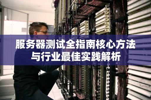 服务器测试全指南核心方法与行业最佳实践解析
