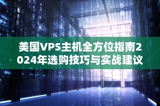 美国VPS主机全方位指南2024年选购技巧与实战建议