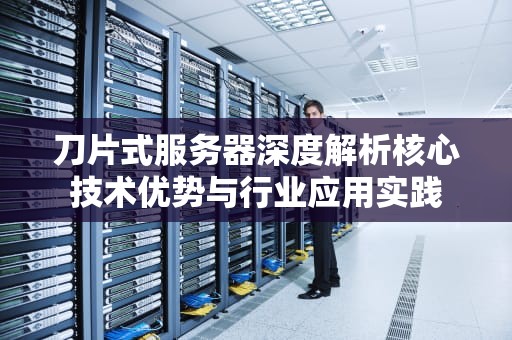 刀片式服务器深度解析核心技术优势与行业应用实践