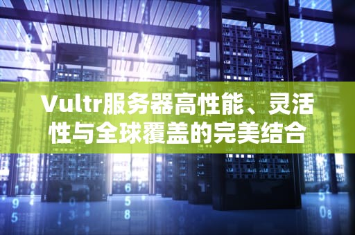 Vultr服务器高性能、灵活性与全球覆盖的完美结合