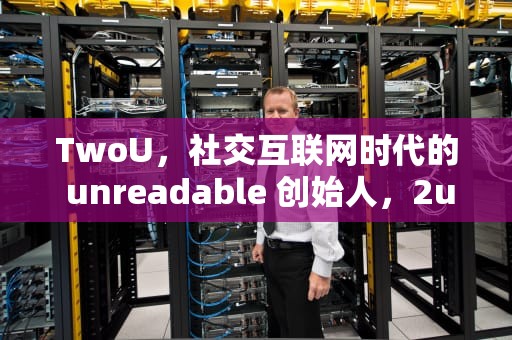 TwoU，社交互联网时代的 unreadable 创始人，2u的血是多少毫升