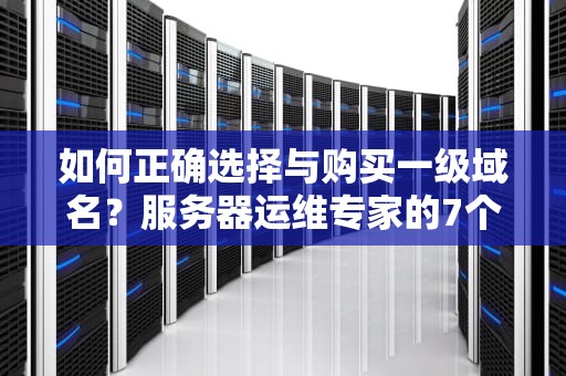 如何正确选择与购买一级域名？服务器运维专家的7个关键建议