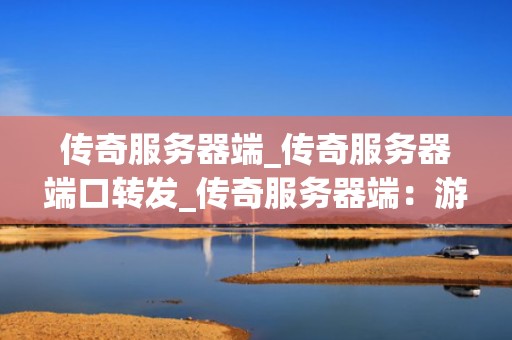 传奇服务器端_传奇服务器端口转发_传奇服务器端：游戏行业的技术瑰宝