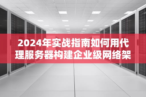 2024年实战指南如何用代理服务器构建企业级网络架构