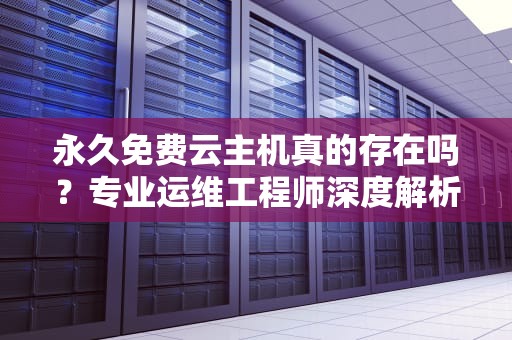 永久免费云主机真的存在吗？专业运维工程师深度解析行业真相