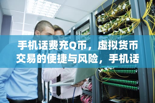 手机话费充Q币，虚拟货币交易的便捷与风险，手机话费充q币方法