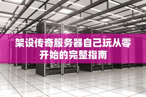 架设传奇服务器自己玩从零开始的完整指南