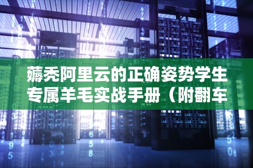 薅秃阿里云的正确姿势学生专属羊毛实战手册（附翻车预警）