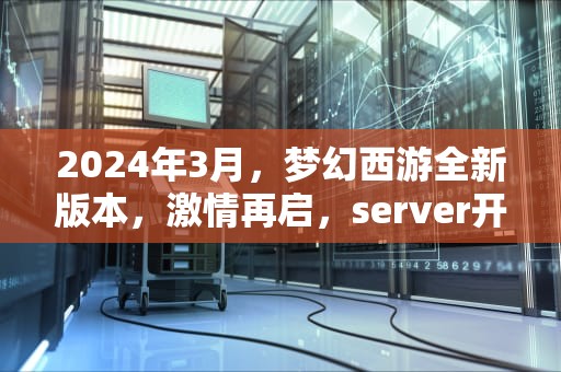 2024年3月，梦幻西游全新版本，激情再启，server开启！梦幻西游3月新开服务器攻略