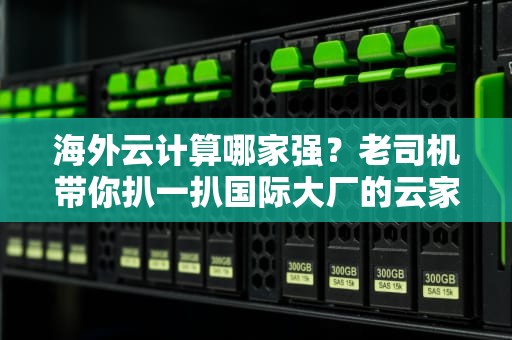 海外云计算哪家强？老司机带你扒一扒国际大厂的云家底
