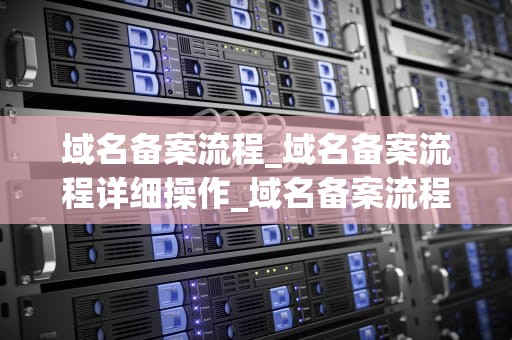 域名备案流程_域名备案流程详细操作_域名备案流程详解