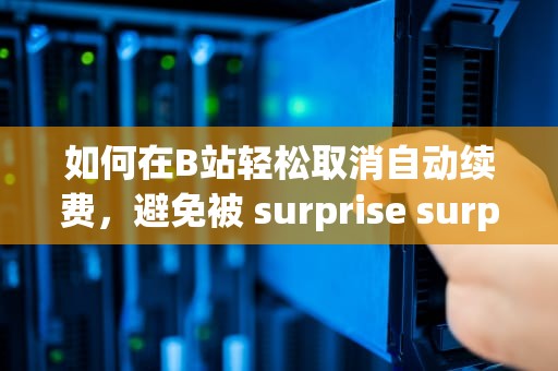 如何在B站轻松取消自动续费，避免被 surprise surprise！b站自动续费怎么取消舰长