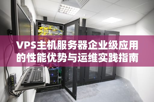 VPS主机服务器企业级应用的性能优势与运维实践指南