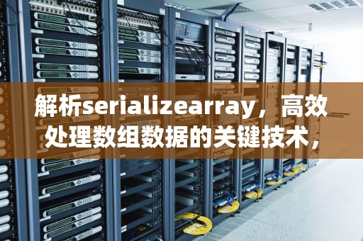 解析serializearray，高效处理数组数据的关键技术，serializearray方法