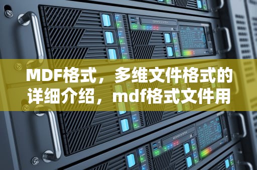 MDF格式，多维文件格式的详细介绍，mdf格式文件用什么打开