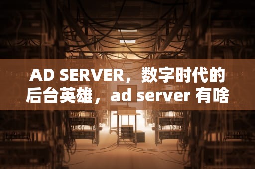 AD SERVER，数字时代的后台英雄，ad server 有啥用