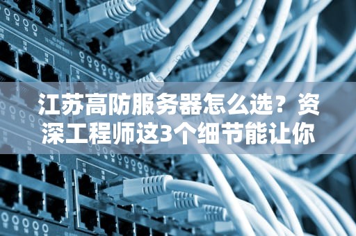 江苏高防服务器怎么选？资深工程师这3个细节能让你少交80%智商税