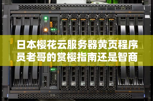 日本樱花云服务器黄页程序员老哥的赏樱指南还是智商税收割机？