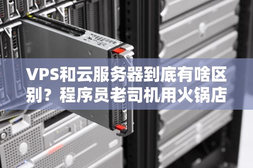 VPS和云服务器到底有啥区别？程序员老司机用火锅店给你讲明白