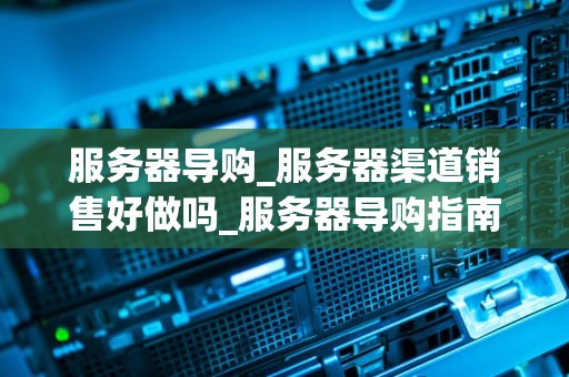 服务器导购_服务器渠道销售好做吗_服务器导购指南