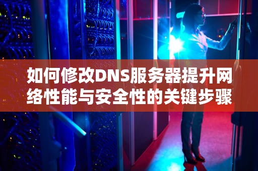 如何修改DNS服务器提升网络性能与安全性的关键步骤