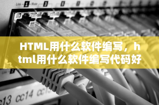 HTML用什么软件编写，html用什么软件编写代码好
