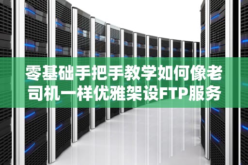 零基础手把手教学如何像老司机一样优雅架设FTP服务器（附专业骚操作）