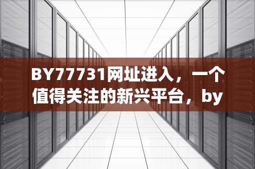 BY77731网址进入，一个值得关注的新兴平台，by7773.1com
