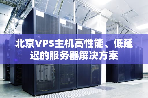 北京VPS主机高性能、低延迟的服务器解决方案