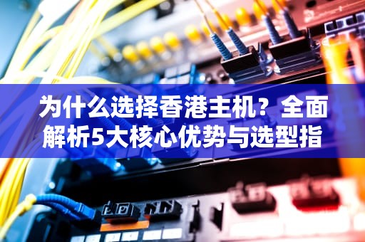 为什么选择香港主机？全面解析5大核心优势与选型指南