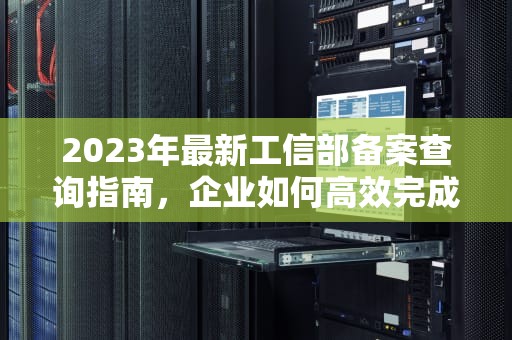 2023年最新工信部备案查询指南，企业如何高效完成备案操作，手机工信部备案查询