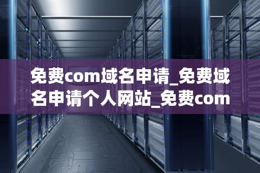 免费com域名申请_免费域名申请个人网站_免费com域名申请全攻略